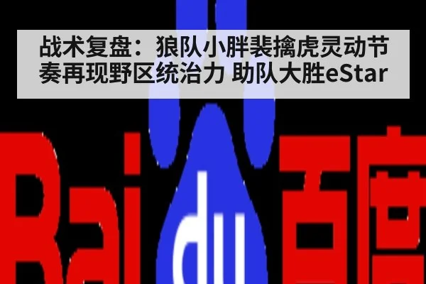 战术复盘：狼队小胖裴擒虎灵动节奏再现野区统治力 助队大胜eStar
