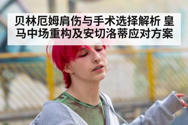 贝林厄姆肩伤与手术选择解析 皇马中场重构及安切洛蒂应对方案