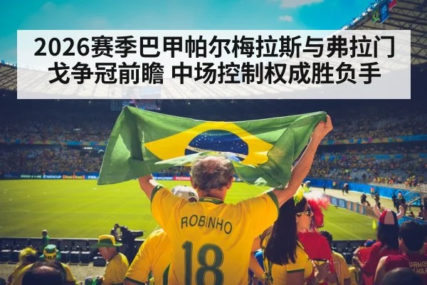 2026赛季巴甲帕尔梅拉斯与弗拉门戈争冠前瞻 中场控制权成胜负手