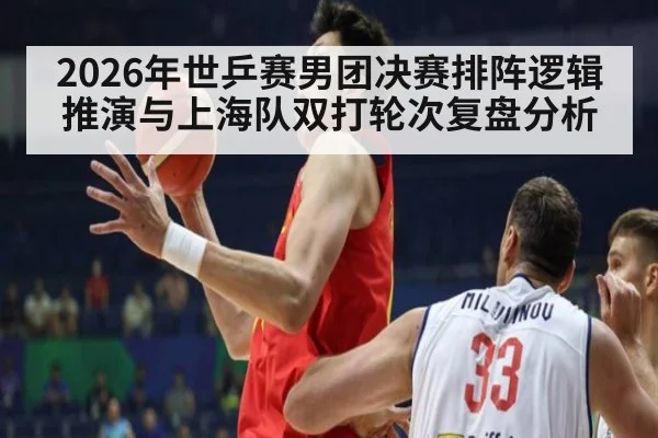 2026年世乒赛男团决赛排阵逻辑推演与上海队双打轮次复盘分析