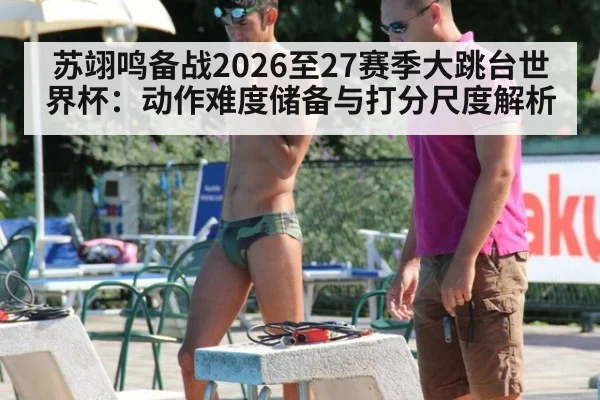 苏翊鸣备战2026至27赛季大跳台世界杯:动作难度储备与打分尺度解析