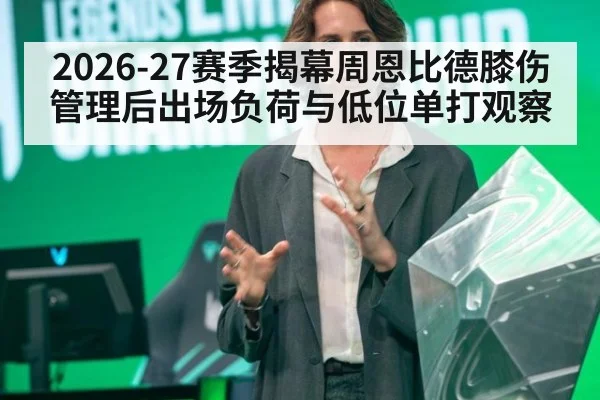2026-27赛季揭幕周恩比德膝伤管理后出场负荷与低位单打观察