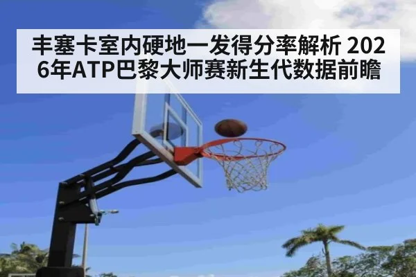 丰塞卡室内硬地一发得分率解析 2026年ATP巴黎大师赛新生代数据前瞻
